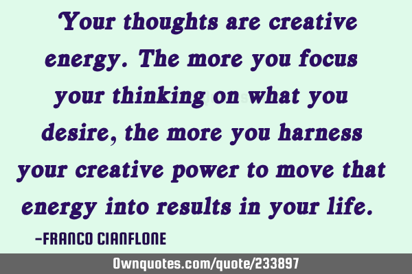 “Your thoughts are creative energy. The more you focus your thinking on what you desire, the more