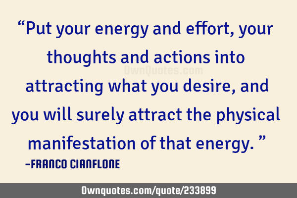 “Put your energy and effort, your thoughts and actions into attracting what you desire, and you