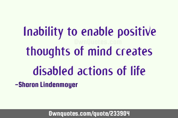 Inability to enable positive thoughts of mind creates disabled actions of