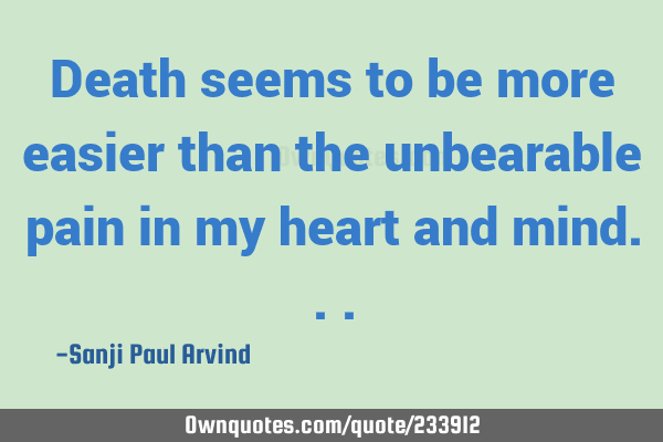 Death seems to be more easier than the unbearable pain in my heart and
