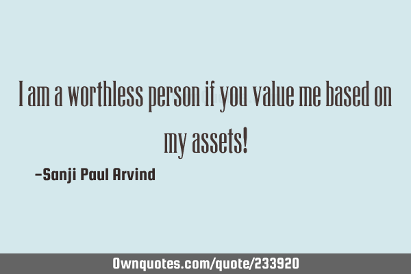 I am a worthless person if you value me based on my assets!