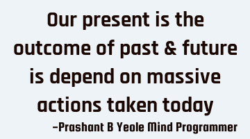 Our present is
the outcome of
past & future
is depend on
massive actions
taken today