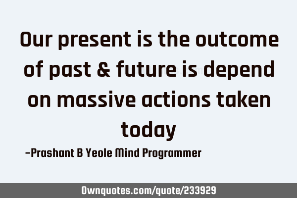 Our present is
the outcome of
past & future
is depend on
massive actions
taken