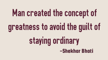 Man created the concept of greatness to avoid the guilt of staying ordinary