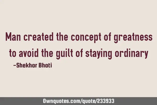 Man created the concept of greatness to avoid the guilt of staying