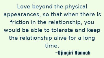 Love beyond the physical appearances, so that when there is friction in the relationship, you would