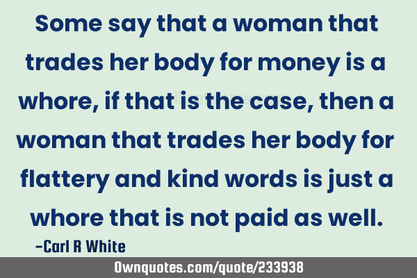 Some say that a woman that trades her body for money is a whore, if that is the case, then a woman