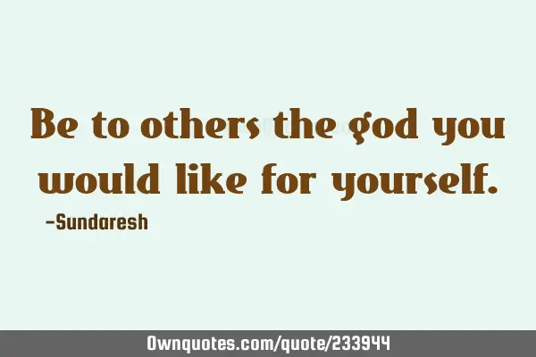 Be to others the god you would like for