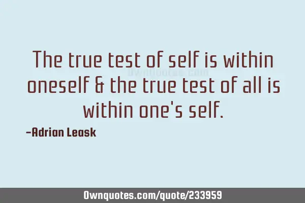 The true test of self is within oneself & the true test of all is within one
