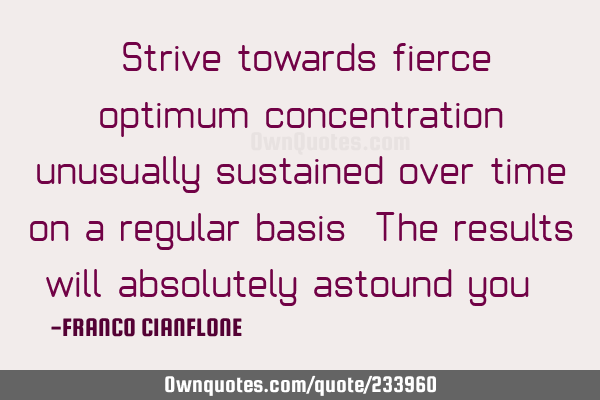 "Strive towards fierce, optimum concentration unusually sustained over time, on a regular basis. T