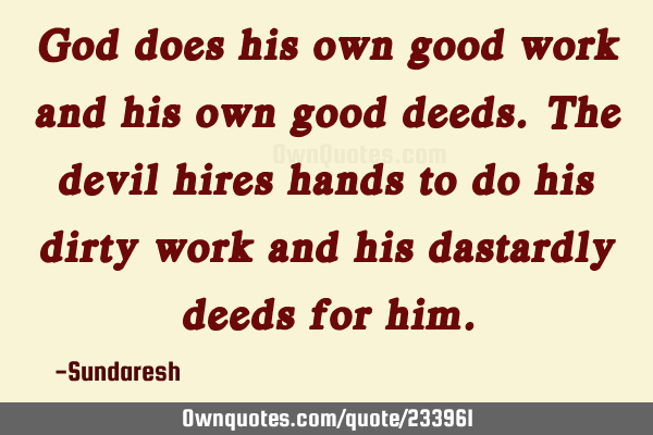 God does his own good work and his own good deeds. The devil hires hands to do his dirty work and