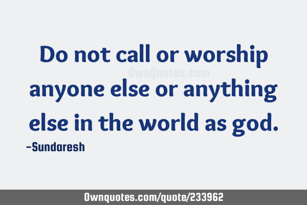 Do not call or worship anyone else or anything else in the world as