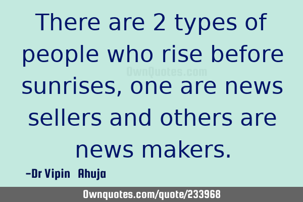 There are 2 types of people who rise before sunrises, one are news sellers and others are news
