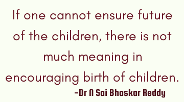 If one cannot ensure future of the children, there is not much meaning in encouraging birth of
