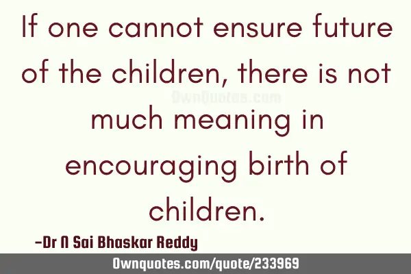 If one cannot ensure future of the children, there is not much meaning in encouraging birth of