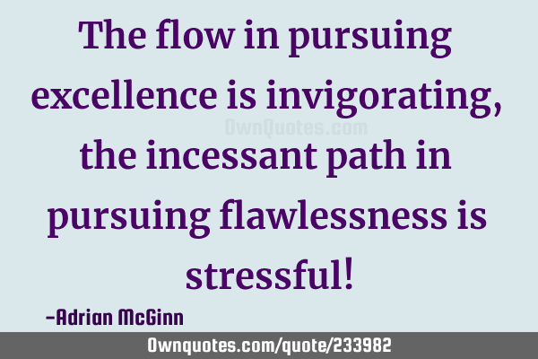 The flow in pursuing excellence is invigorating, the incessant path in pursuing flawlessness is
