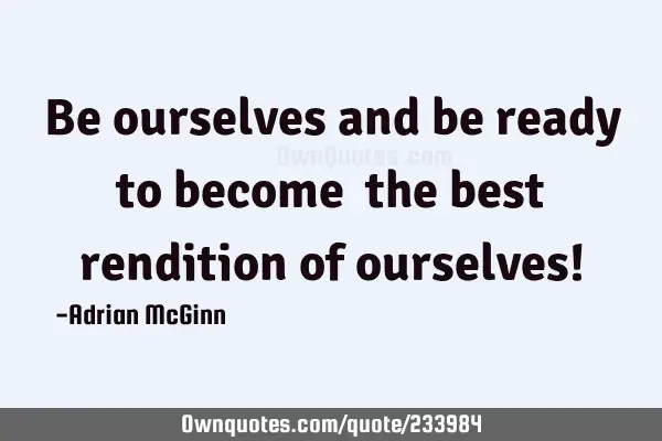 Be ourselves and be ready to become ﻿the best rendition of ourselves!