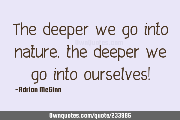The deeper we go into nature, the deeper we go into ourselves!