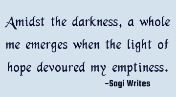 Amidst the darkness, a whole me emerges when the light of hope devoured my emptiness.