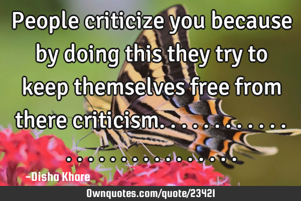 People criticize you because by doing this they try to keep themselves free from there
