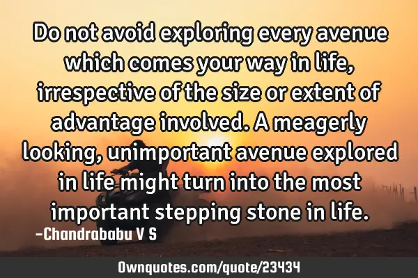 Do not avoid exploring every avenue which comes your way in life, irrespective of the size or