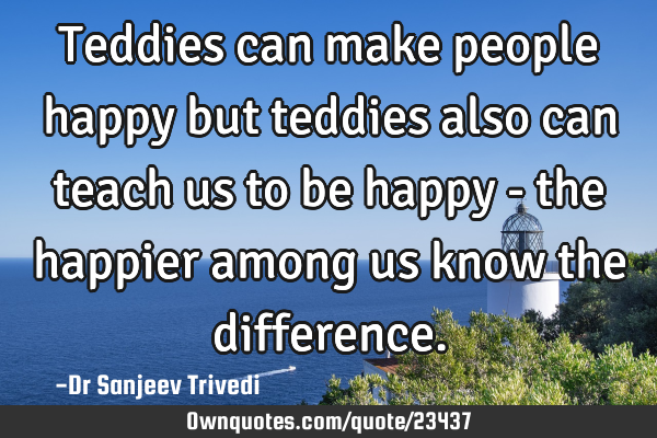 Teddies can make people happy but teddies also can teach us to be happy - the happier among us know