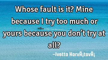 Whose fault is it? Mine because I try too much or yours because you don