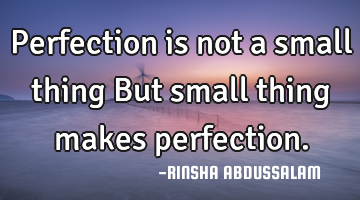 Perfection is not a small thing But small thing makes perfection.