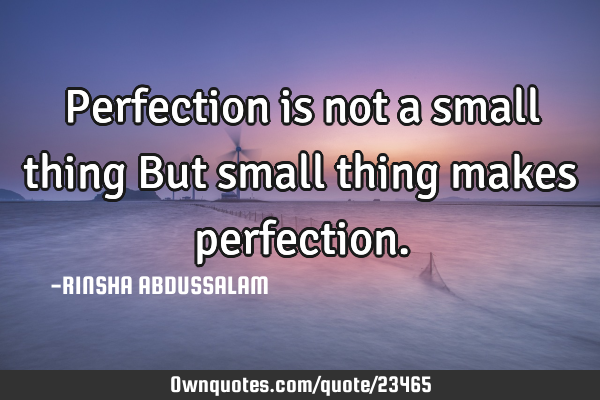 Perfection is not a small thing But small thing makes