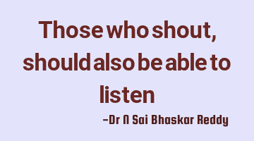 Those who shout, should also be able to listen