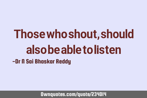 Those who shout, should also be able to