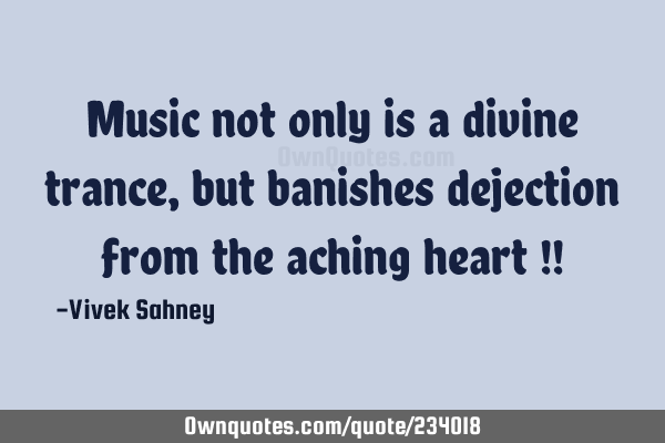 Music not only is a divine trance, but banishes dejection from the aching heart !!