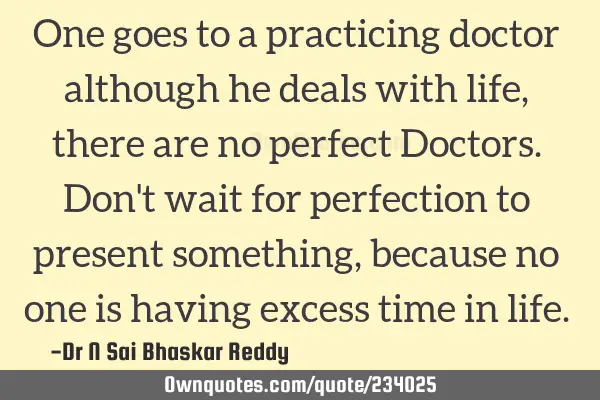 One goes to a practicing doctor although he deals with life, there are no perfect Doctors. Don