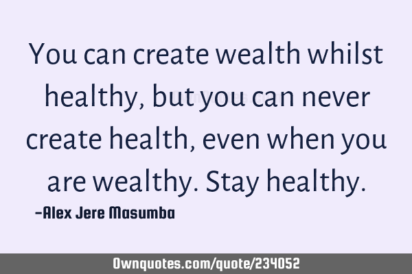 You can create wealth whilst healthy, but you can never create health, even when you are wealthy. S