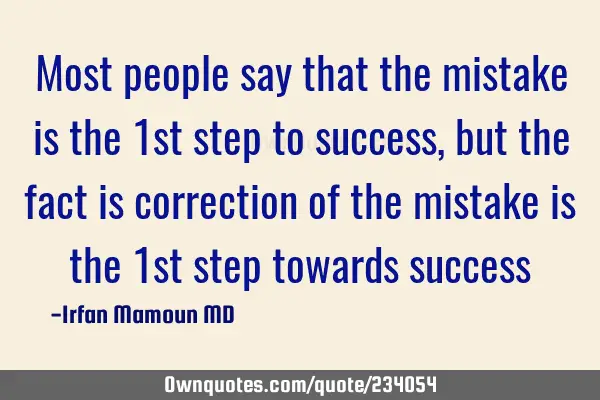 Most people say that the mistake is the 1st step to success, but the fact is correction of the