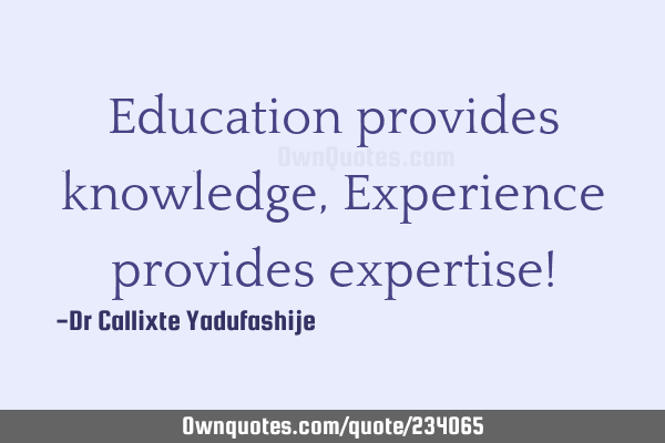 Education provides knowledge, Experience provides expertise!