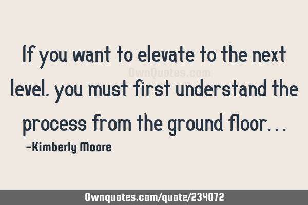 If you want to elevate to the next level, you must first understand the process from the ground