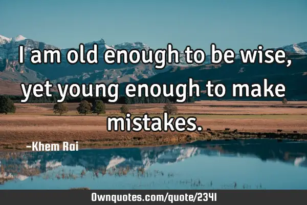 I am old enough to be wise, yet young enough to make