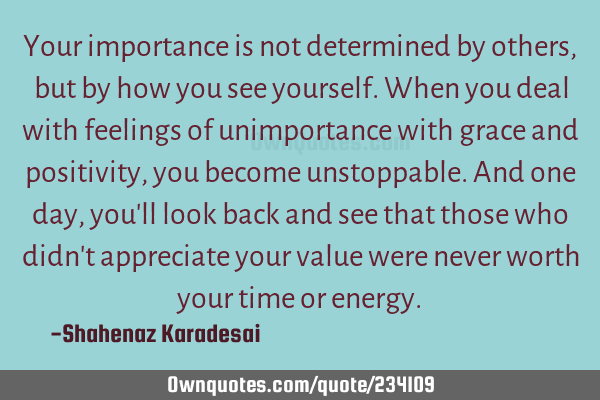 Your importance is not determined by others, but by how you see yourself. When you deal with