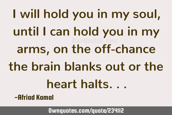 I will hold you in my soul, until I can hold you in my arms, on the off-chance the brain blanks out