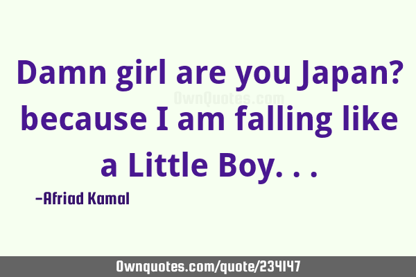 Damn girl are you Japan? because I am falling like a Little B
