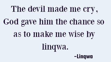 The devil  made me cry,God gave him the chance so as  to make me wise
 by linqwa.