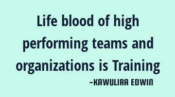Life blood of high performing teams and organizations is Training