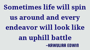 Sometimes life will spin us around and every endeavor will look like an uphill battle