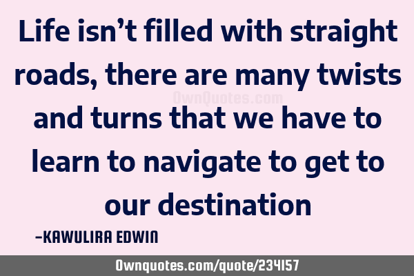 Life isn’t filled with straight roads, there are many twists and turns that we have to learn to