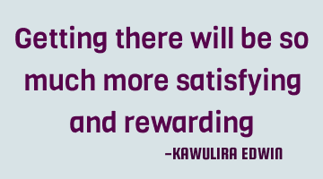 Getting there will be so much more satisfying and rewarding