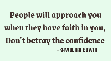People will approach you when they have faith in you,Don