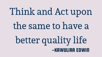 Think and Act upon the same to have a better quality life