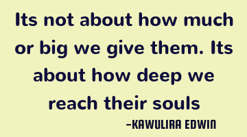 Its not about how much or big we give them. Its about how deep we reach their souls