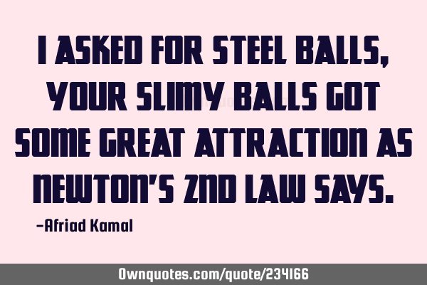 I asked for steel balls, your slimy balls got some great attraction as Newton